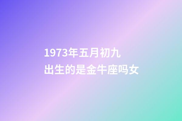 1973年五月初九出生的是金牛座吗女-第1张-星座运势-玄机派