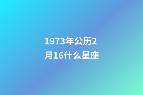 1973年公历2月16什么星座-第1张-星座运势-玄机派