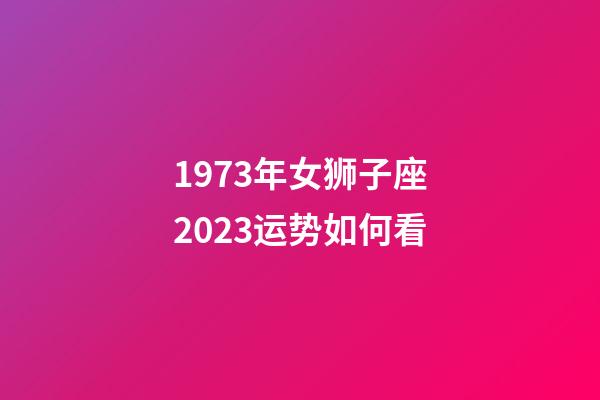 1973年女狮子座2023运势如何看-第1张-星座运势-玄机派