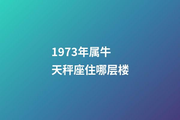 1973年属牛天秤座住哪层楼-第1张-星座运势-玄机派