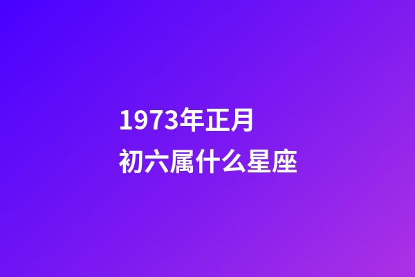 1973年正月初六属什么星座-第1张-星座运势-玄机派