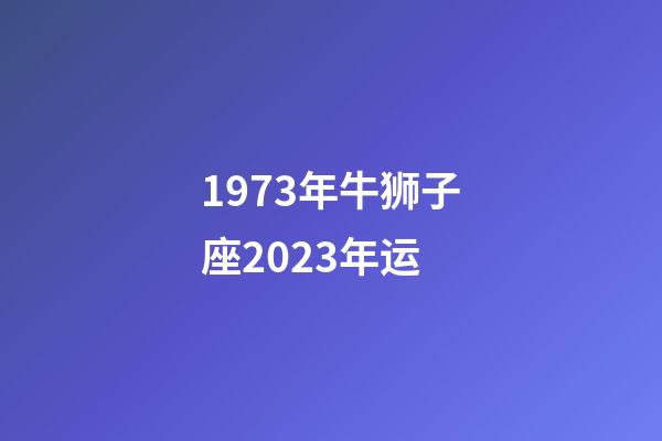 1973年牛狮子座2023年运-第1张-星座运势-玄机派