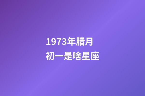 1973年腊月初一是啥星座-第1张-星座运势-玄机派