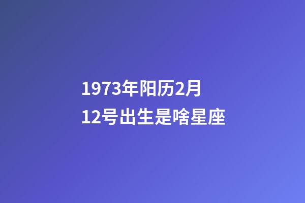 1973年阳历2月12号出生是啥星座-第1张-星座运势-玄机派