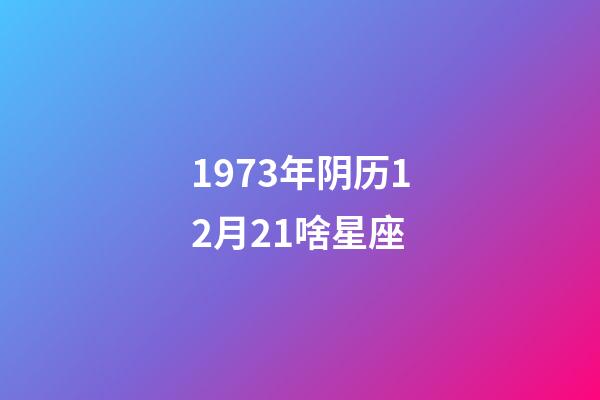 1973年阴历12月21啥星座-第1张-星座运势-玄机派