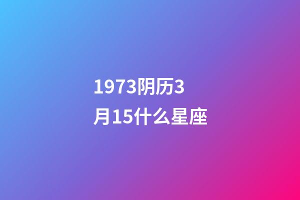 1973阴历3月15什么星座-第1张-星座运势-玄机派