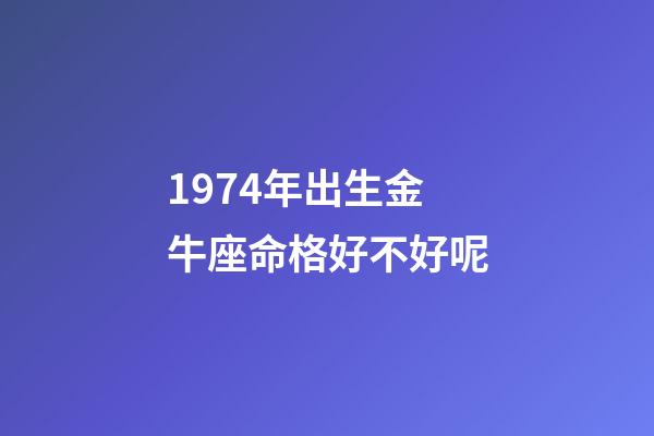 1974年出生金牛座命格好不好呢-第1张-星座运势-玄机派