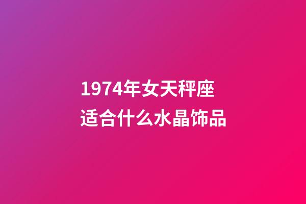 1974年女天秤座适合什么水晶饰品-第1张-星座运势-玄机派