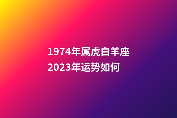 1974年属虎白羊座2023年运势如何-第1张-星座运势-玄机派