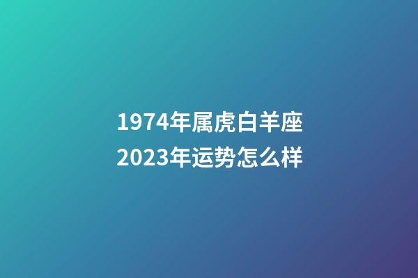 1974年属虎白羊座2023年运势怎么样-第1张-星座运势-玄机派
