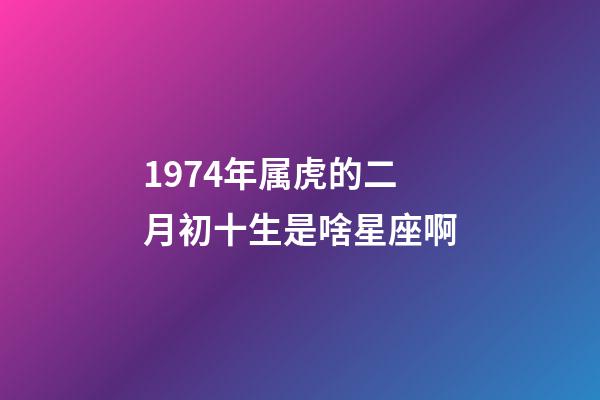 1974年属虎的二月初十生是啥星座啊-第1张-星座运势-玄机派