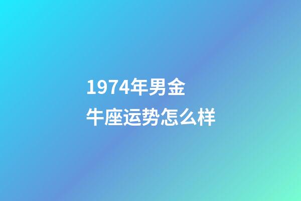 1974年男金牛座运势怎么样-第1张-星座运势-玄机派