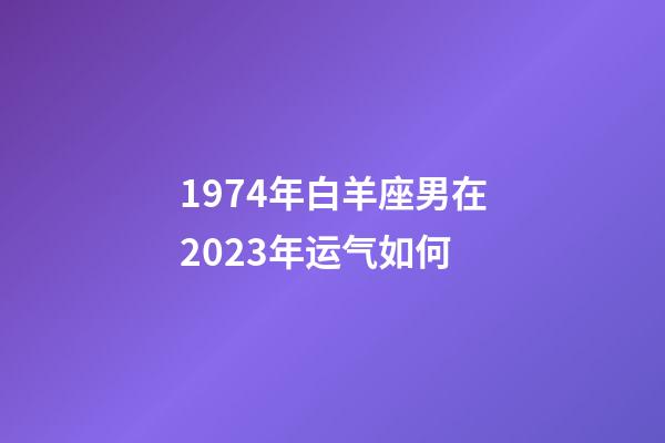 1974年白羊座男在2023年运气如何-第1张-星座运势-玄机派