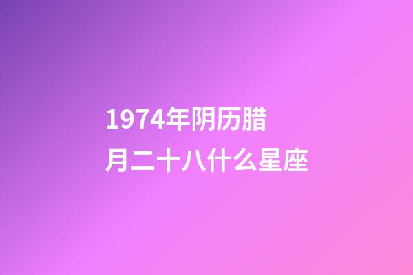 1974年阴历腊月二十八什么星座-第1张-星座运势-玄机派
