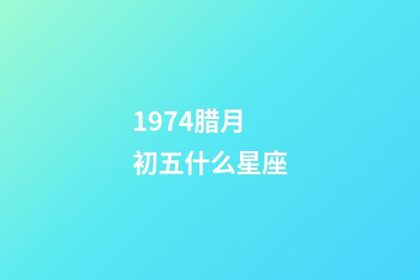1974腊月初五什么星座-第1张-星座运势-玄机派