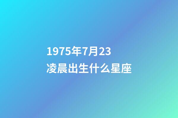 1975年7月23凌晨出生什么星座-第1张-星座运势-玄机派