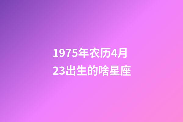 1975年农历4月23出生的啥星座-第1张-星座运势-玄机派