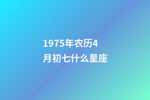 1975年农历4月初七什么星座-第1张-星座运势-玄机派
