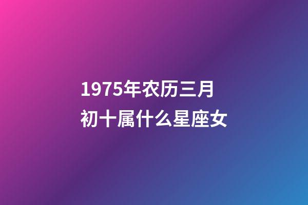 1975年农历三月初十属什么星座女-第1张-星座运势-玄机派