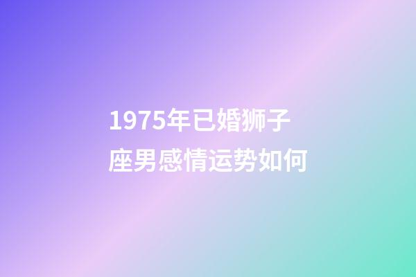 1975年已婚狮子座男感情运势如何-第1张-星座运势-玄机派