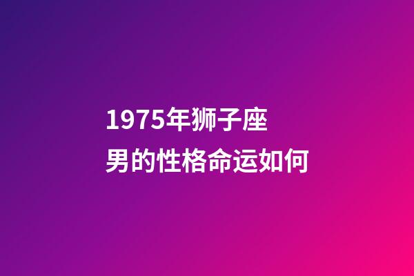 1975年狮子座男的性格命运如何-第1张-星座运势-玄机派