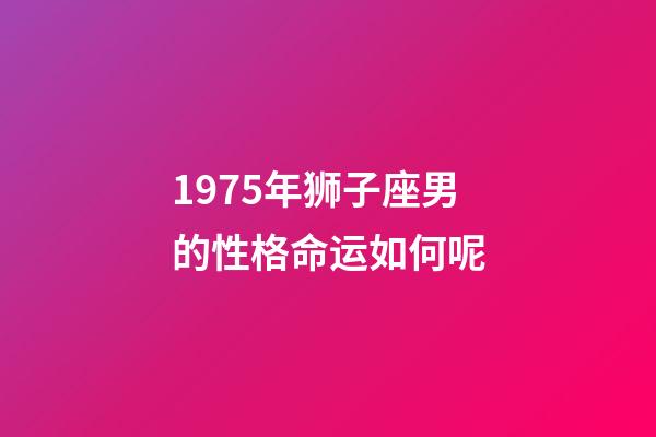 1975年狮子座男的性格命运如何呢-第1张-星座运势-玄机派