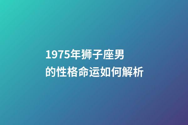 1975年狮子座男的性格命运如何解析-第1张-星座运势-玄机派