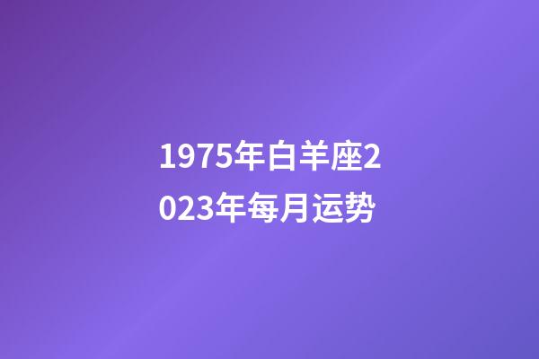 1975年白羊座2023年每月运势-第1张-星座运势-玄机派