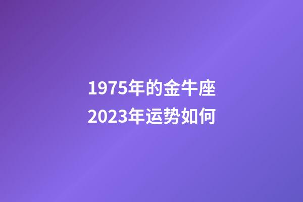 1975年的金牛座2023年运势如何-第1张-星座运势-玄机派