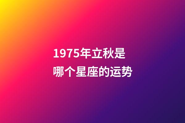 1975年立秋是哪个星座的运势