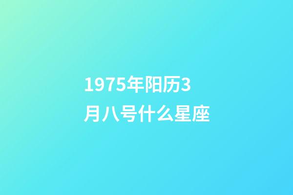 1975年阳历3月八号什么星座-第1张-星座运势-玄机派