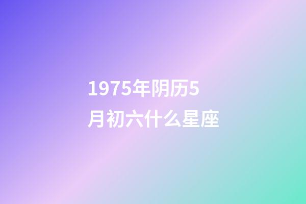 1975年阴历5月初六什么星座-第1张-星座运势-玄机派