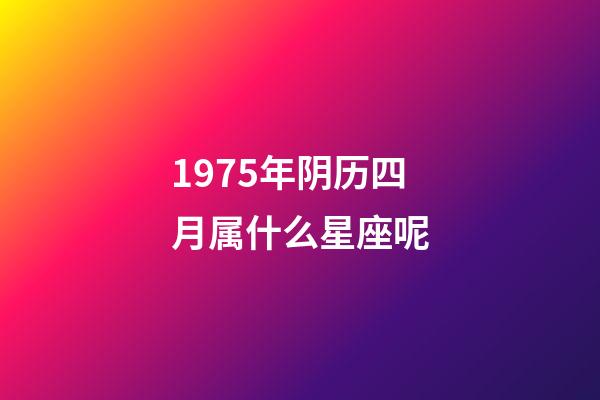 1975年阴历四月属什么星座呢-第1张-星座运势-玄机派