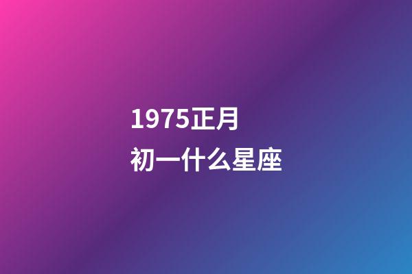 1975正月初一什么星座-第1张-星座运势-玄机派