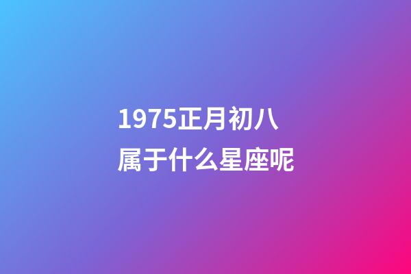 1975正月初八属于什么星座呢-第1张-星座运势-玄机派