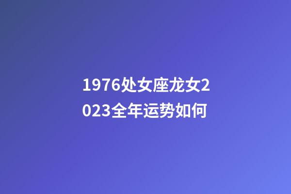 1976处女座龙女2023全年运势如何-第1张-星座运势-玄机派