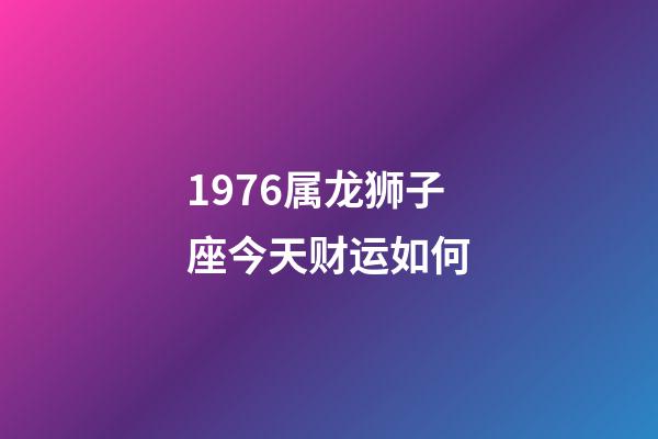1976属龙狮子座今天财运如何-第1张-星座运势-玄机派