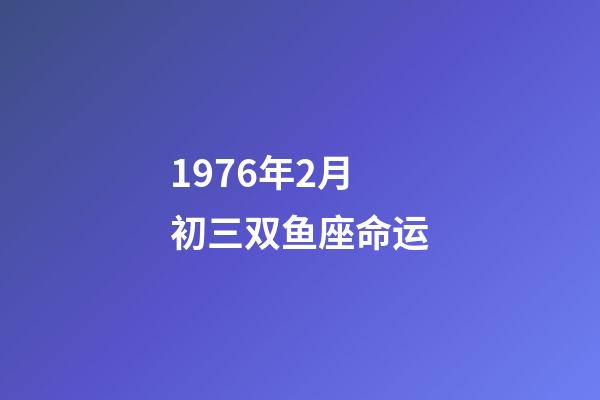 1976年2月初三双鱼座命运-第1张-星座运势-玄机派