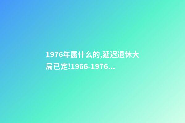 1976年属什么的,延迟退休大局已定!1966-1976年出生的人-第1张-观点-玄机派