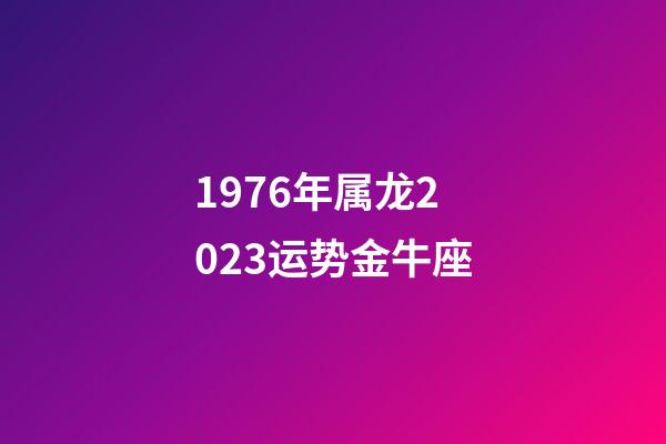 1976年属龙2023运势金牛座-第1张-星座运势-玄机派