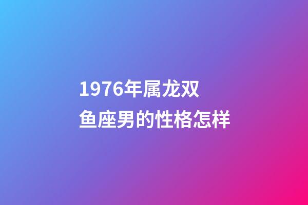 1976年属龙双鱼座男的性格怎样-第1张-星座运势-玄机派