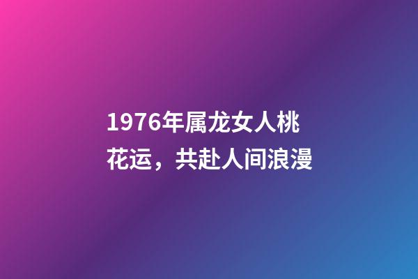 1976年属龙女人桃花运，共赴人间浪漫-第1张-观点-玄机派