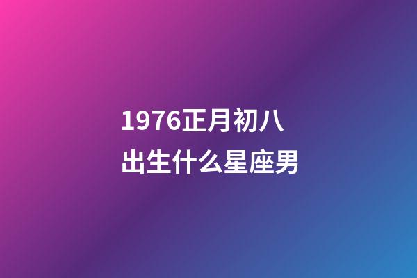 1976正月初八出生什么星座男-第1张-星座运势-玄机派