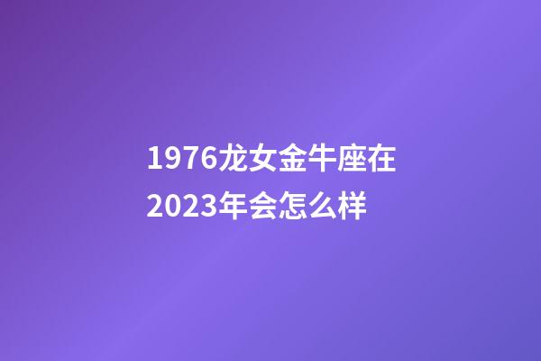 1976龙女金牛座在2023年会怎么样-第1张-星座运势-玄机派