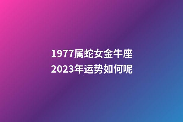 1977属蛇女金牛座2023年运势如何呢-第1张-星座运势-玄机派