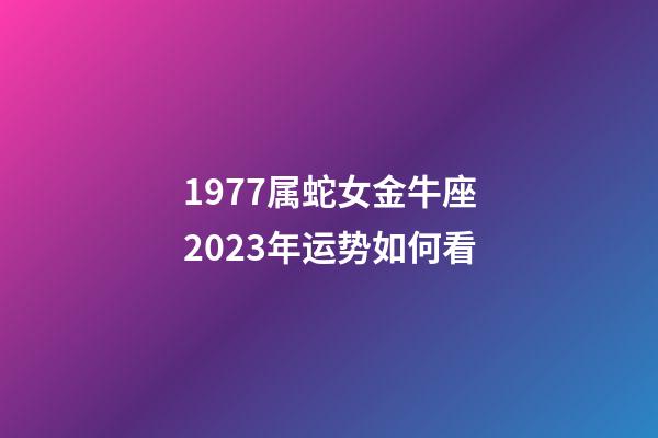 1977属蛇女金牛座2023年运势如何看-第1张-星座运势-玄机派
