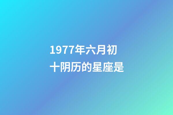 1977年六月初十阴历的星座是-第1张-星座运势-玄机派