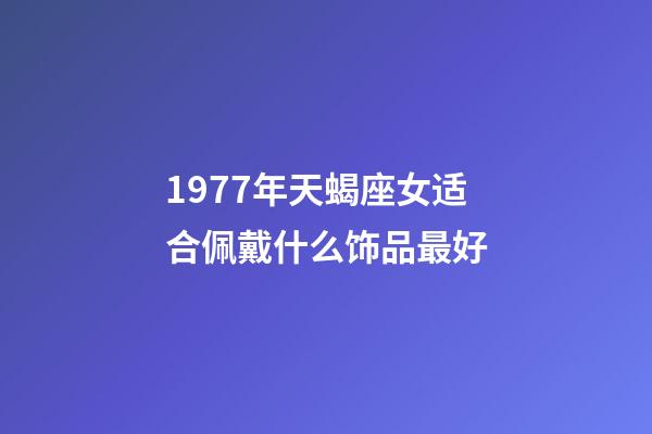 1977年天蝎座女适合佩戴什么饰品最好-第1张-星座运势-玄机派