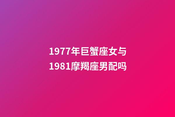 1977年巨蟹座女与1981摩羯座男配吗-第1张-星座运势-玄机派
