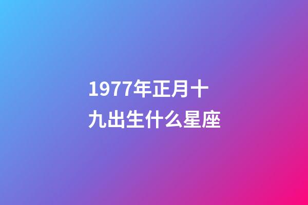 1977年正月十九出生什么星座-第1张-星座运势-玄机派